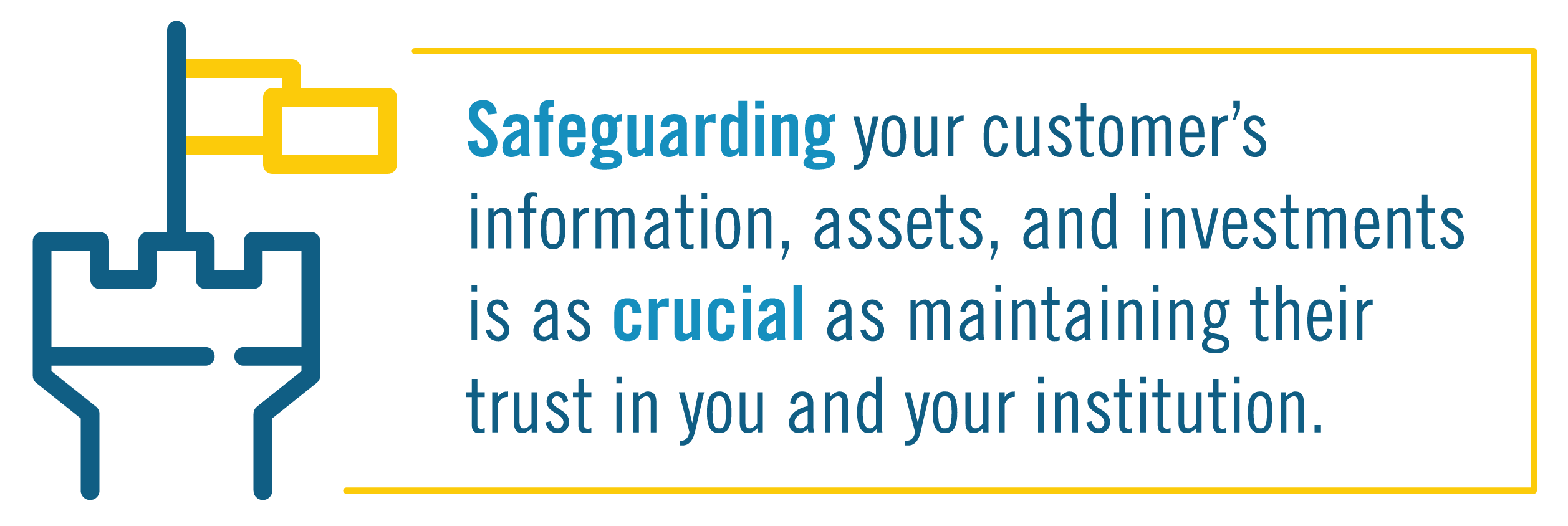 Safeguarding your customer's information, assets, and investments is as crucial as maintaining their trust in you and your institution.