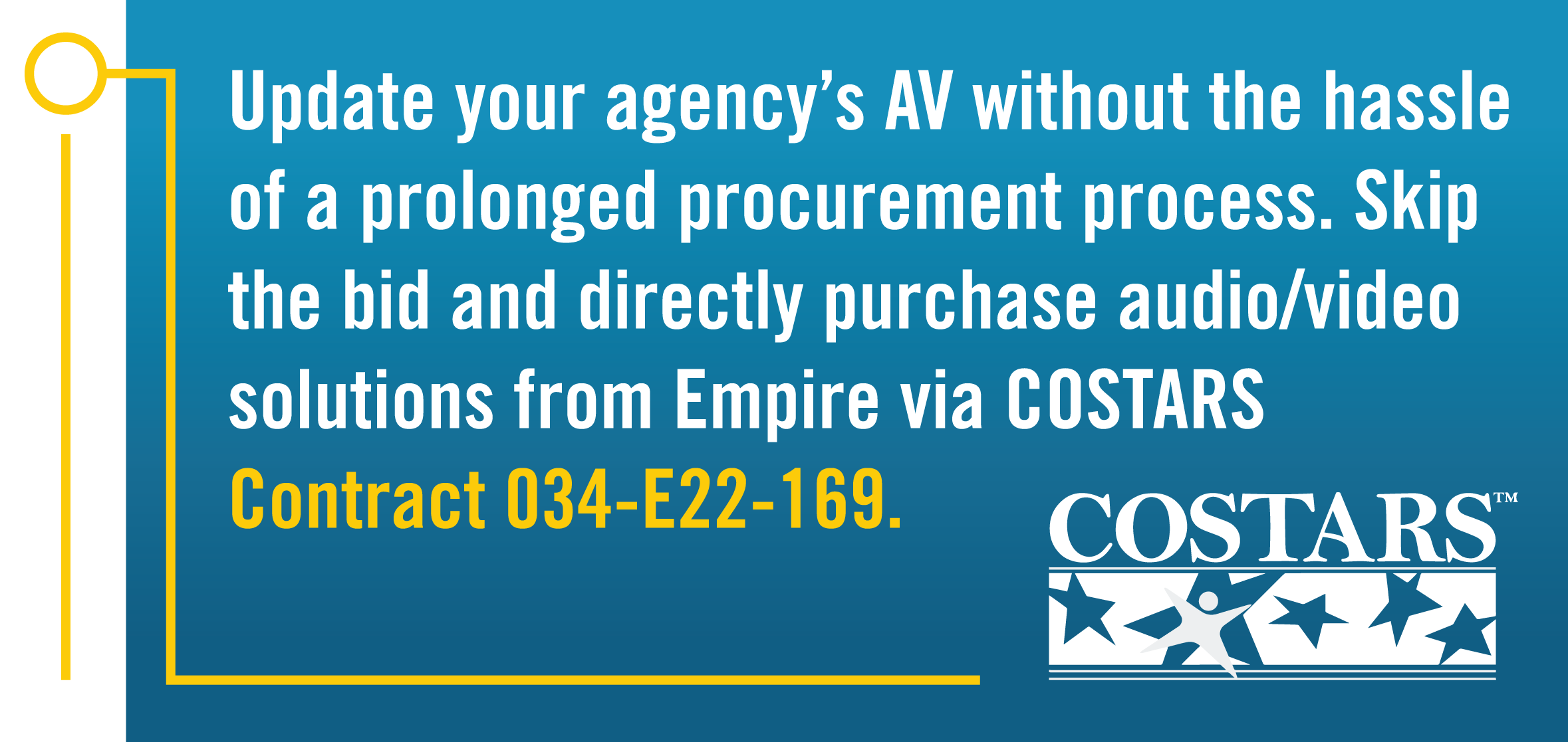 Update your agency's AV without the hassle of a prolonged procurement process. Skip the bid and directly purchase audio video solutions from Empire via COSTARS Contract 034-E22-169.